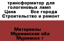 трансформатор для гологеновых ламп › Цена ­ 250 - Все города Строительство и ремонт » Материалы   . Мурманская обл.,Мурманск г.